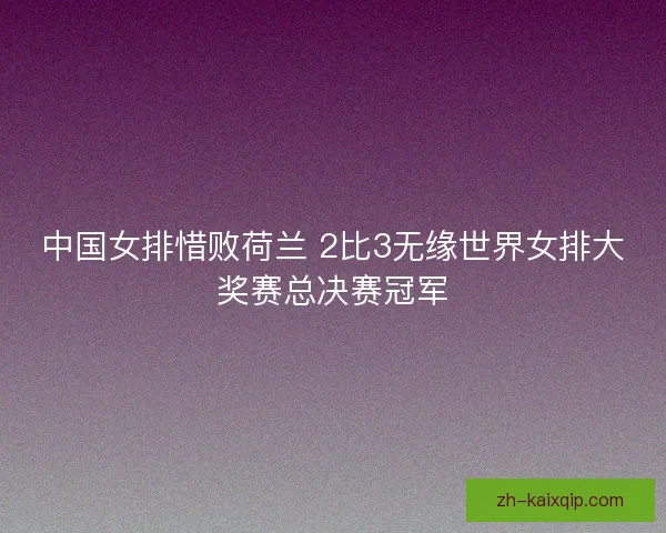 中国女排惜败荷兰 2比3无缘世界女排大奖赛总决赛冠军