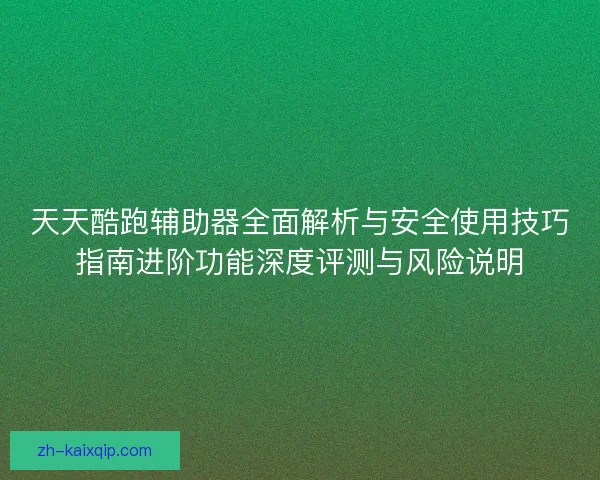 天天酷跑辅助器全面解析与安全使用技巧指南进阶功能深度评测与风险说明